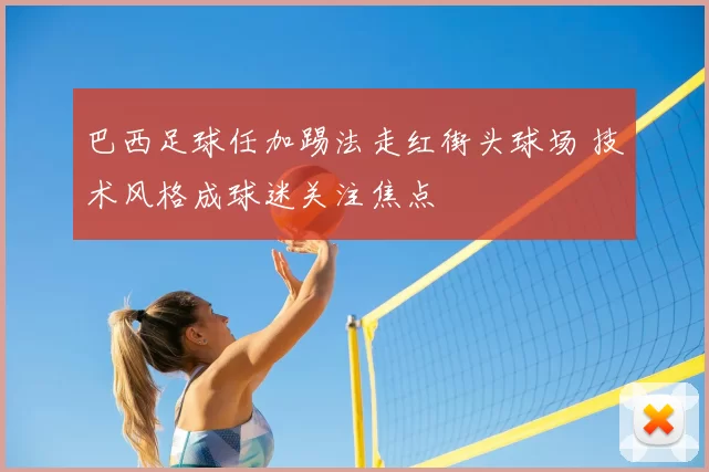 巴西足球任加踢法走红街头球场 技术风格成球迷关注焦点