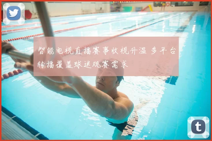 智能电视直播赛事收视升温 多平台转播覆盖球迷观赛需求