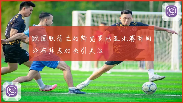 欧国联荷兰对阵克罗地亚比赛时间公布焦点对决引关注