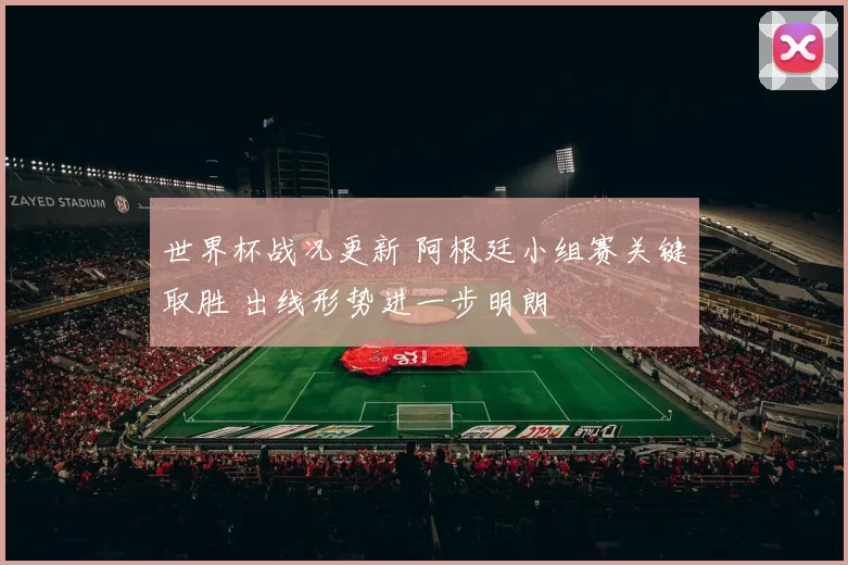世界杯战况更新 阿根廷小组赛关键取胜 出线形势进一步明朗