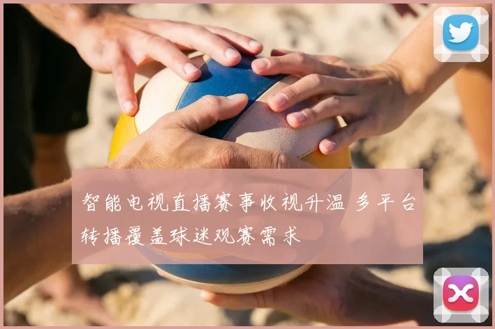 智能电视直播赛事收视升温 多平台转播覆盖球迷观赛需求