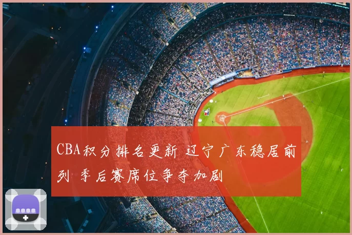 CBA积分排名更新 辽宁广东稳居前列 季后赛席位争夺加剧