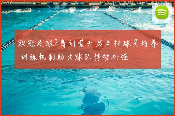 欧冠足球2青训营开启年轻球员培养 训练机制助力球队持续补强
