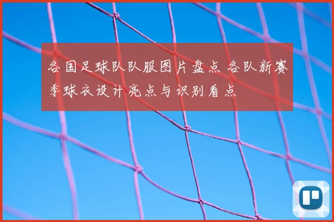 各国足球队队服图片盘点 各队新赛季球衣设计亮点与识别看点