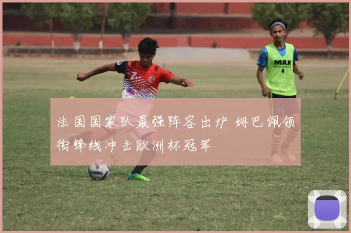 法国国家队最强阵容出炉 姆巴佩领衔锋线冲击欧洲杯冠军