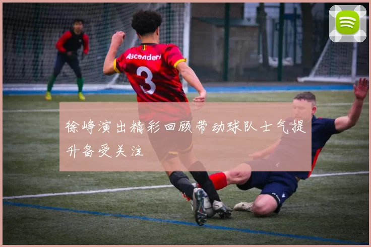 徐峥演出精彩回顾带动球队士气提升备受关注