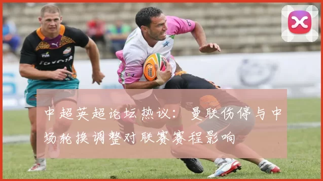 中超英超论坛热议：曼联伤停与中场轮换调整对联赛赛程影响