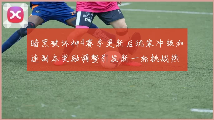 暗黑破坏神4赛季更新后玩家冲级加速副本奖励调整引发新一轮挑战热潮