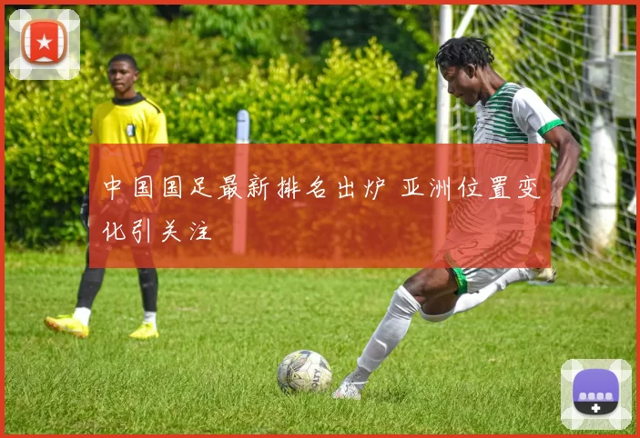 中国国足最新排名出炉 亚洲位置变化引关注