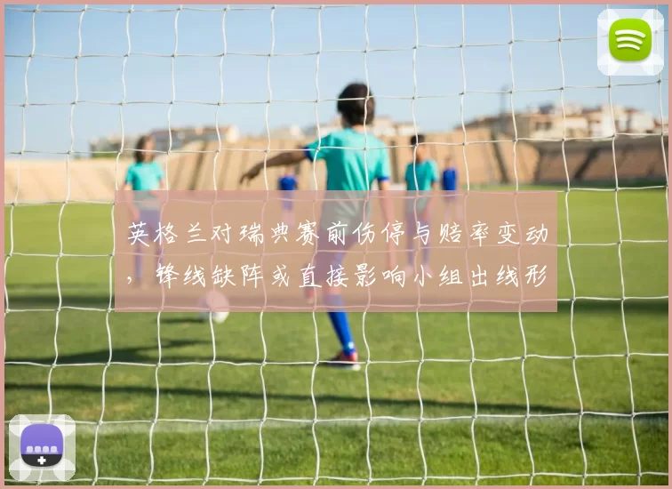 英格兰对瑞典赛前伤停与赔率变动，锋线缺阵或直接影响小组出线形势
