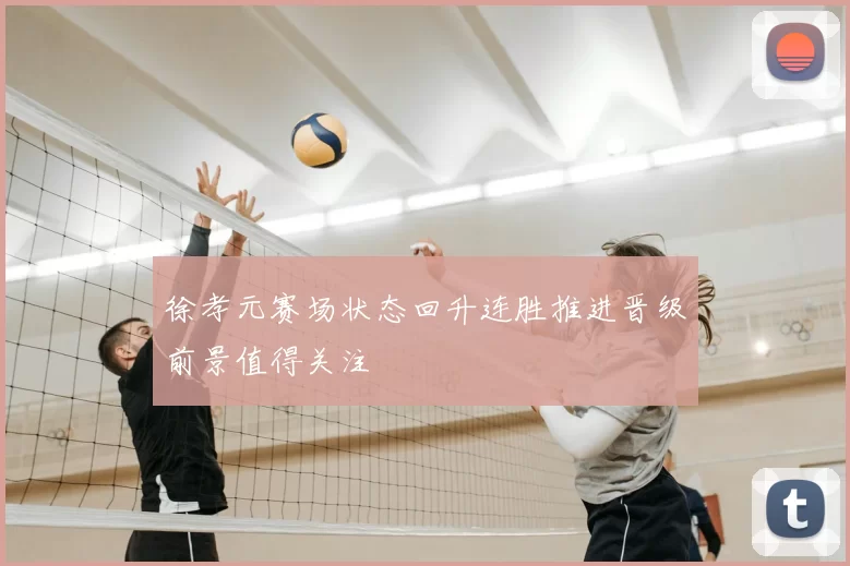 徐孝元赛场状态回升连胜推进晋级前景值得关注
