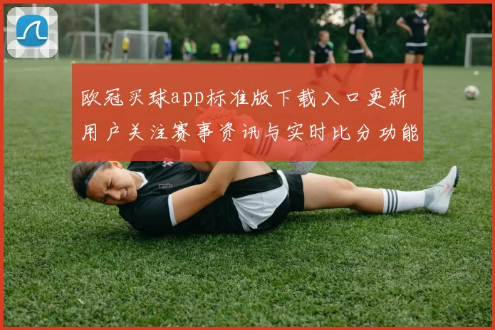 欧冠买球app标准版下载入口更新 用户关注赛事资讯与实时比分功能
