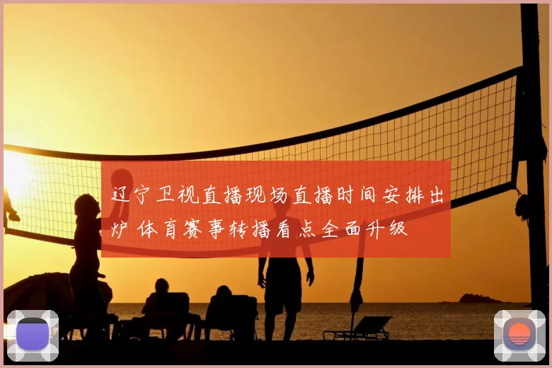辽宁卫视直播现场直播时间安排出炉 体育赛事转播看点全面升级