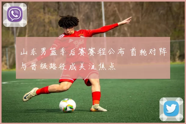 山东男篮季后赛赛程公布 首轮对阵与晋级路径成关注焦点