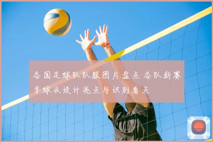 各国足球队队服图片盘点 各队新赛季球衣设计亮点与识别看点