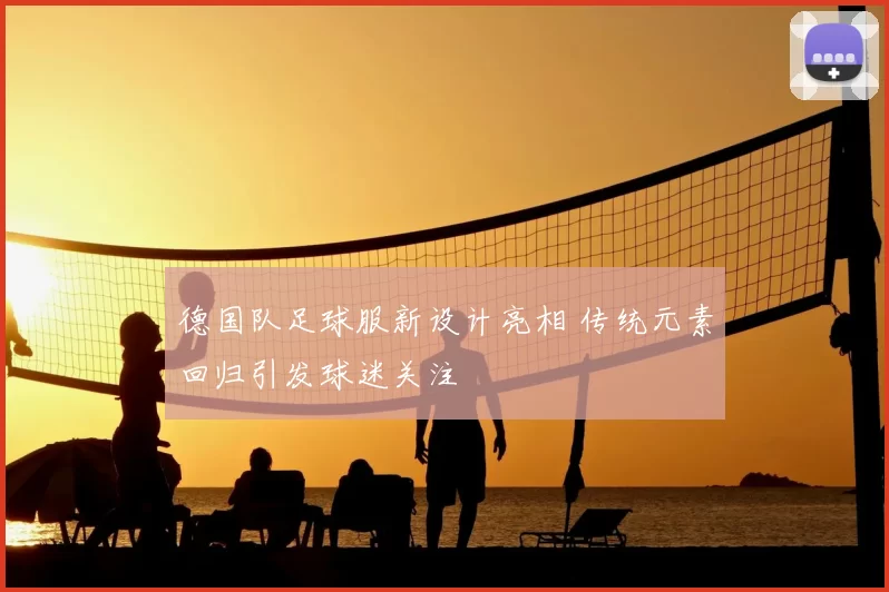 德国队足球服新设计亮相 传统元素回归引发球迷关注