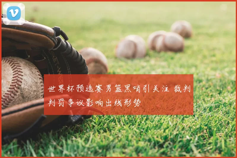 世界杯预选赛男篮黑哨引关注 裁判判罚争议影响出线形势