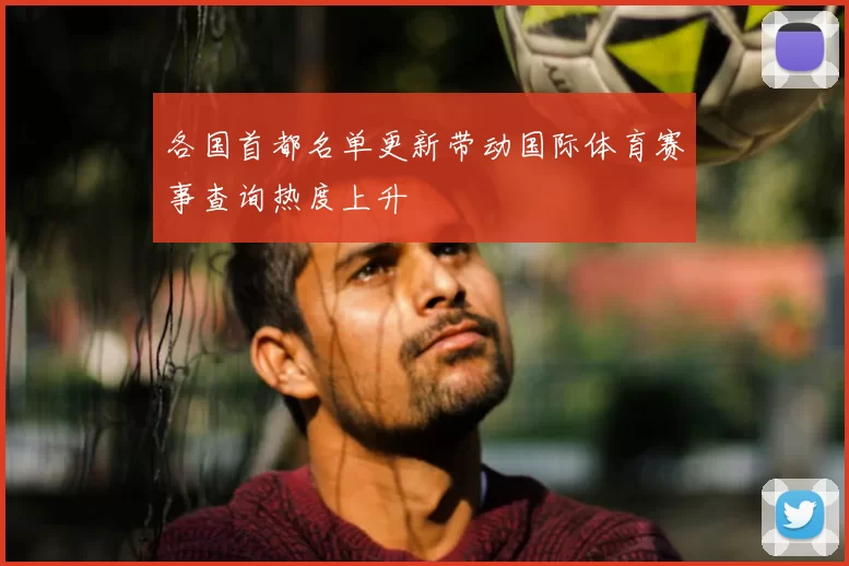 各国首都名单更新带动国际体育赛事查询热度上升