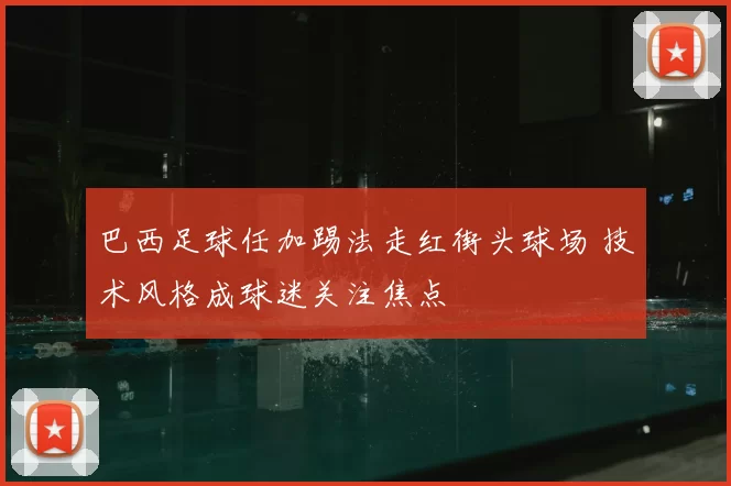 巴西足球任加踢法走红街头球场 技术风格成球迷关注焦点