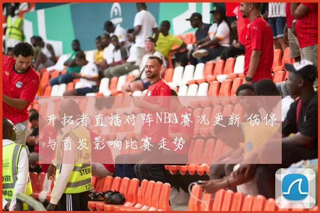 开拓者直播对阵NBA赛况更新 伤停与首发影响比赛走势