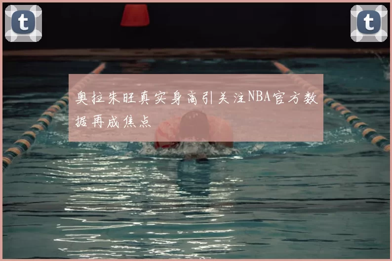 奥拉朱旺真实身高引关注NBA官方数据再成焦点