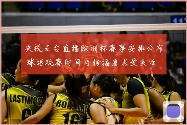 央视五台直播欧洲杯赛事安排公布 球迷观赛时间与转播看点受关注