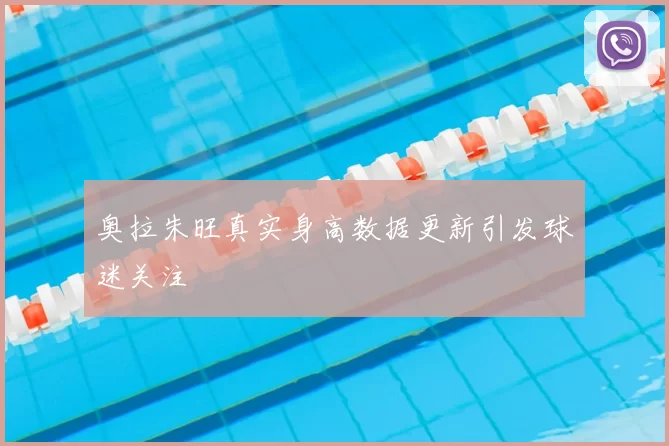 奥拉朱旺真实身高数据更新引发球迷关注