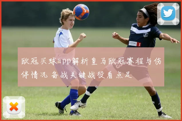 欧冠买球app解析皇马欧冠赛程与伤停情况 备战关键战役看点足