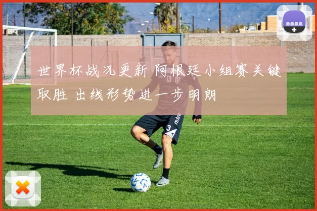 世界杯战况更新 阿根廷小组赛关键取胜 出线形势进一步明朗