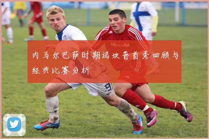 内马尔巴萨时期诺坎普首秀回顾与经典比赛分析