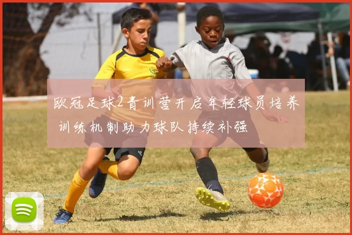 欧冠足球2青训营开启年轻球员培养 训练机制助力球队持续补强