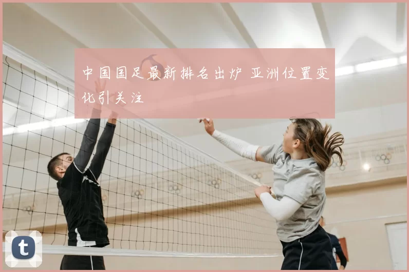 中国国足最新排名出炉 亚洲位置变化引关注