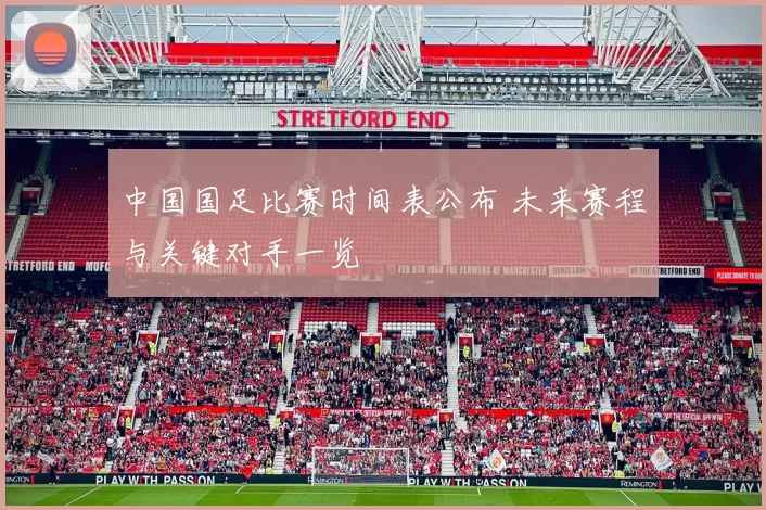 中国国足比赛时间表公布 未来赛程与关键对手一览