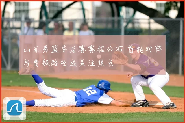 山东男篮季后赛赛程公布 首轮对阵与晋级路径成关注焦点