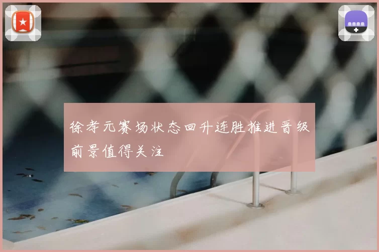 徐孝元赛场状态回升连胜推进晋级前景值得关注