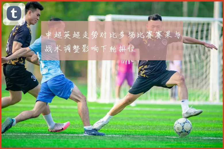 中超英超走势对比多场比赛赛果与战术调整影响下轮排位