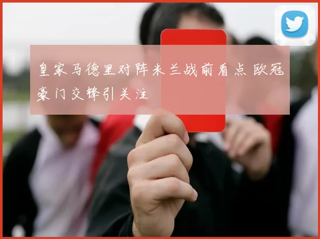 皇家马德里对阵米兰战前看点 欧冠豪门交锋引关注