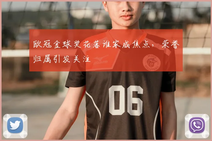 欧冠金球奖花落谁家成焦点，荣誉归属引发关注