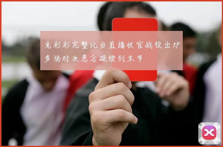 竞彩彩完整比分直播收官战役出炉多场对决悬念延续到末节