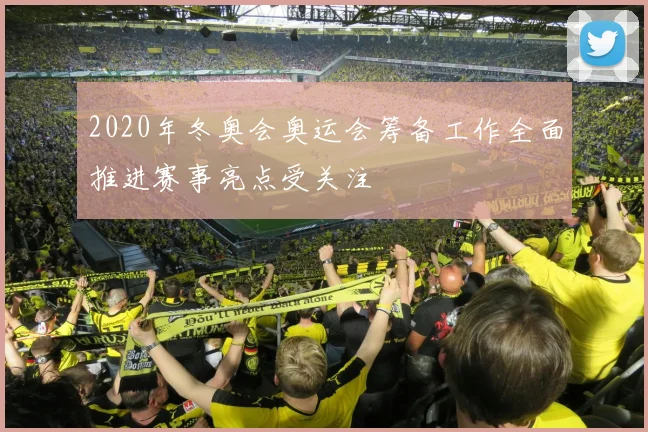 2020年冬奥会奥运会筹备工作全面推进赛事亮点受关注
