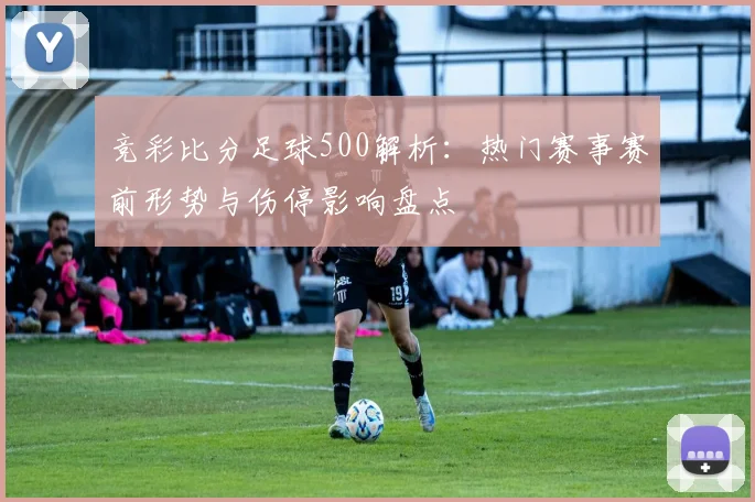 竞彩比分足球500解析：热门赛事赛前形势与伤停影响盘点