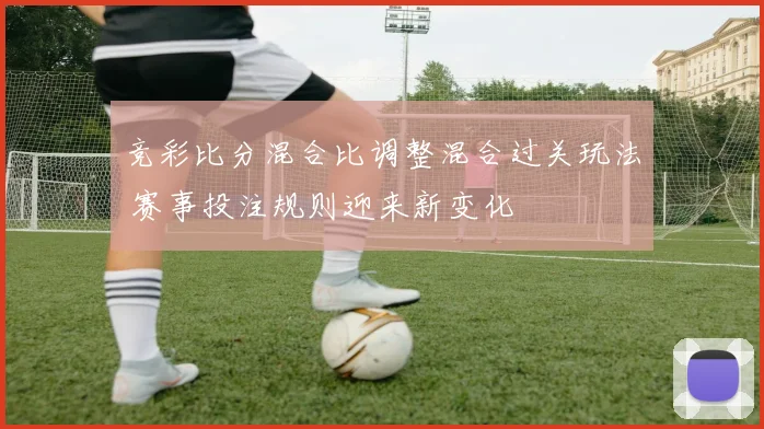 竞彩比分混合比调整混合过关玩法 赛事投注规则迎来新变化