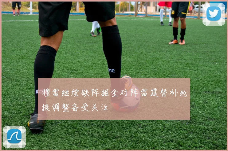 穆雷继续缺阵掘金对阵雷霆替补轮换调整备受关注