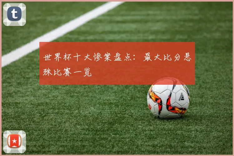 世界杯十大惨案盘点:最大比分悬殊比赛一览