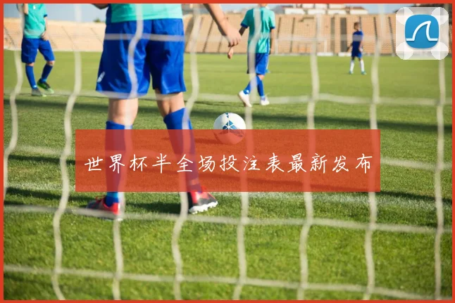 世界杯半全场投注表最新发布