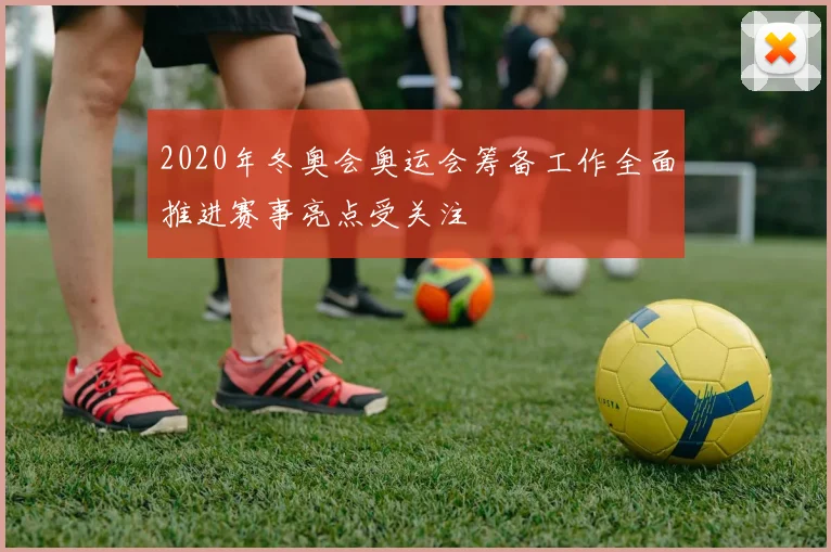 2020年冬奥会奥运会筹备工作全面推进赛事亮点受关注
