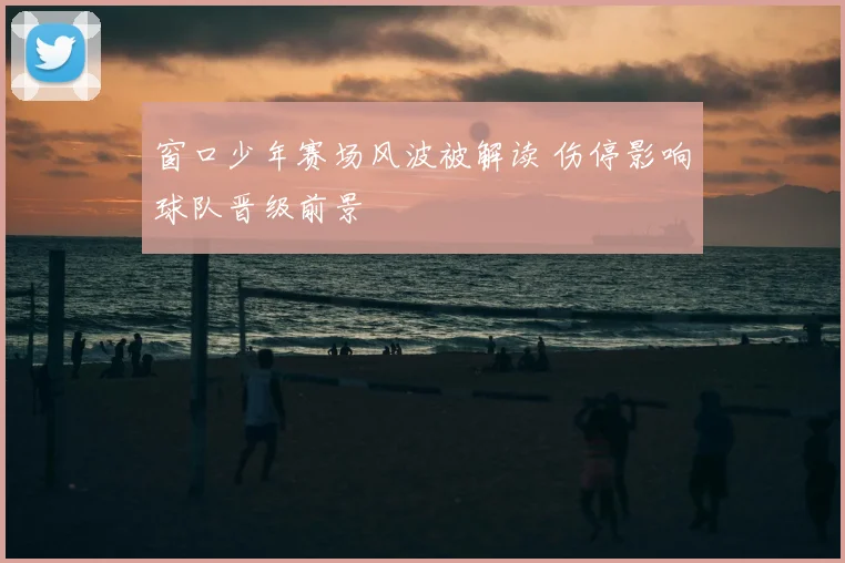 窗口少年赛场风波被解读 伤停影响球队晋级前景
