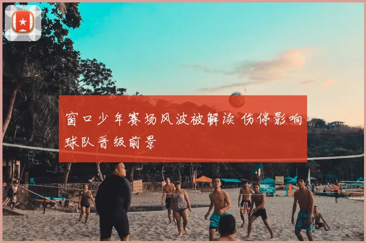 窗口少年赛场风波被解读 伤停影响球队晋级前景
