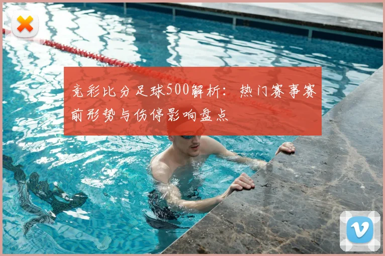 竞彩比分足球500解析：热门赛事赛前形势与伤停影响盘点