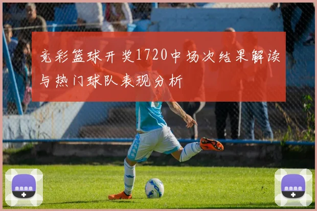 竞彩篮球开奖1720中场次结果解读与热门球队表现分析